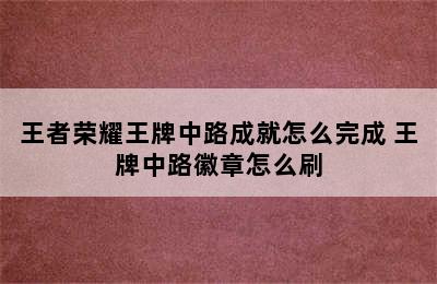 王者荣耀王牌中路成就怎么完成 王牌中路徽章怎么刷